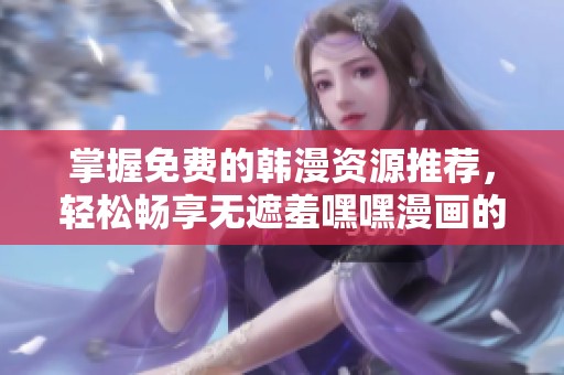 掌握免费的韩漫资源推荐，轻松畅享无遮羞嘿嘿漫画的绝佳软件选择