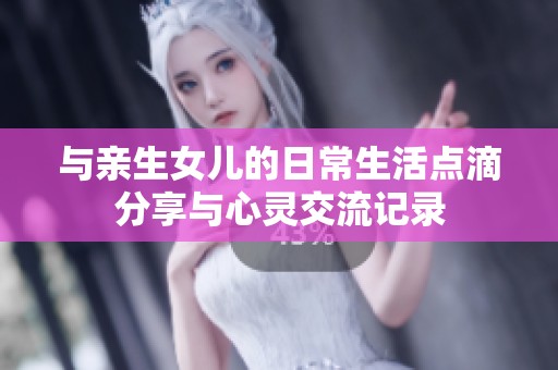 与亲生女儿的日常生活点滴分享与心灵交流记录