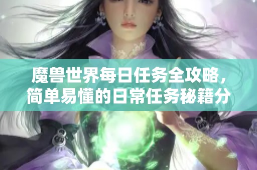 魔兽世界每日任务全攻略，简单易懂的日常任务秘籍分享