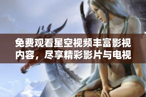 免费观看星空视频丰富影视内容，尽享精彩影片与电视剧的乐趣