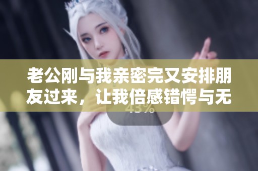 老公刚与我亲密完又安排朋友过来，让我倍感错愕与无奈的经历