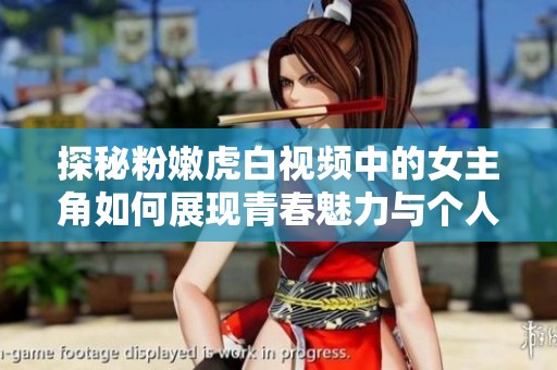 探秘粉嫩虎白视频中的女主角如何展现青春魅力与个人风采