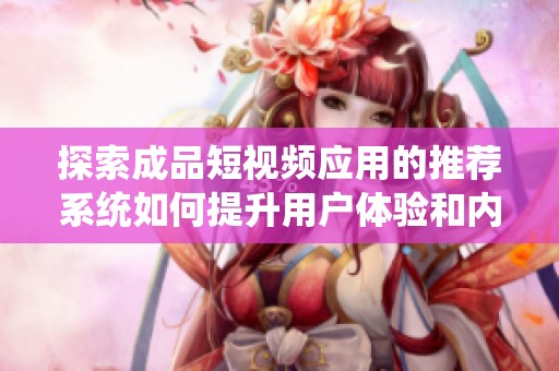探索成品短视频应用的推荐系统如何提升用户体验和内容发现