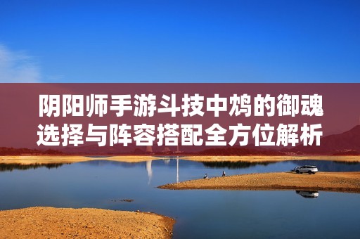 阴阳师手游斗技中鸩的御魂选择与阵容搭配全方位解析