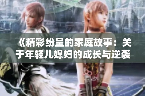 《精彩纷呈的家庭故事：关于年轻儿媳妇的成长与逆袭》