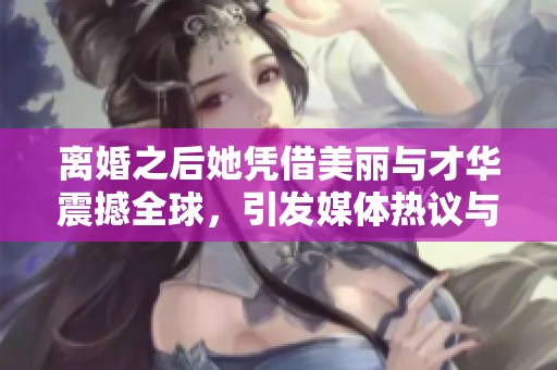 离婚之后她凭借美丽与才华震撼全球，引发媒体热议与关注