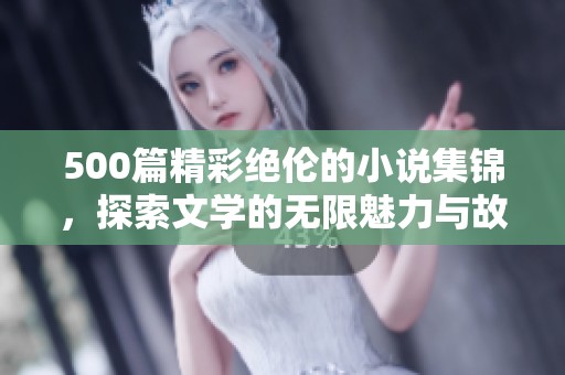 500篇精彩绝伦的小说集锦，探索文学的无限魅力与故事之美