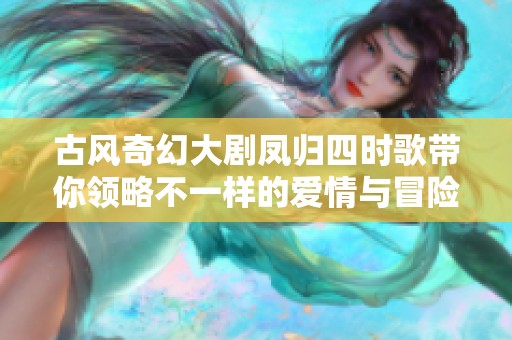 古风奇幻大剧凤归四时歌带你领略不一样的爱情与冒险之旅