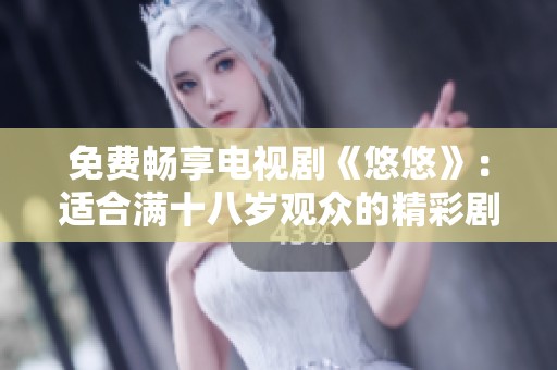 免费畅享电视剧《悠悠》：适合满十八岁观众的精彩剧情与人生思考