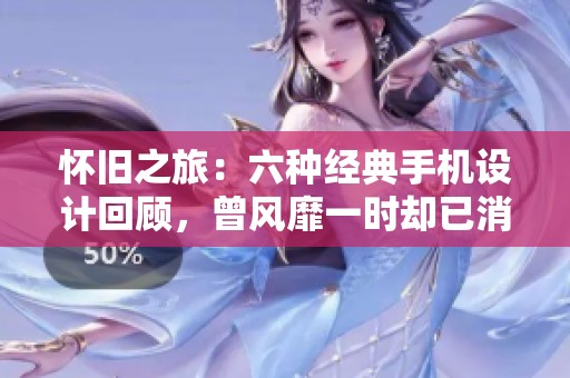怀旧之旅：六种经典手机设计回顾，曾风靡一时却已消失
