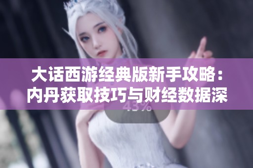 大话西游经典版新手攻略：内丹获取技巧与财经数据深度解析