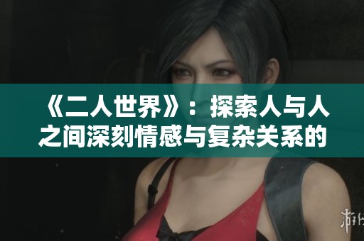 《二人世界》：探索人与人之间深刻情感与复杂关系的新视角
