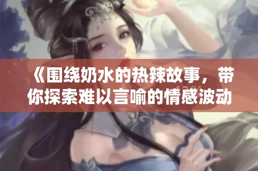 《围绕奶水的热辣故事，带你探索难以言喻的情感波动》