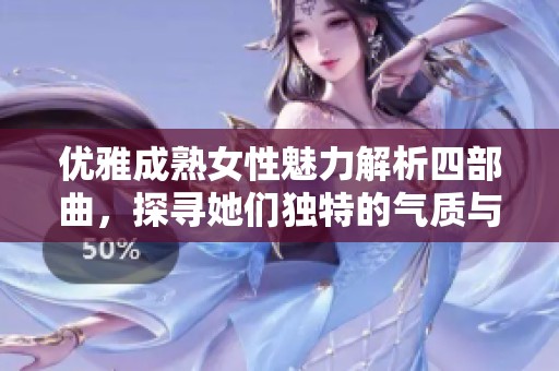 优雅成熟女性魅力解析四部曲，探寻她们独特的气质与风采