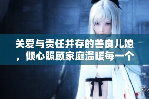 关爱与责任并存的善良儿媳，倾心照顾家庭温暖每一个角落