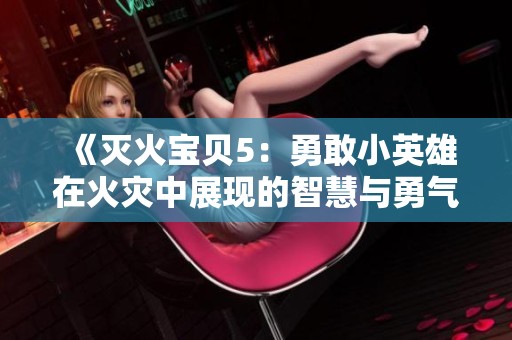 《灭火宝贝5：勇敢小英雄在火灾中展现的智慧与勇气》