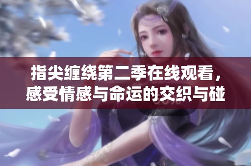 指尖缠绕第二季在线观看，感受情感与命运的交织与碰撞
