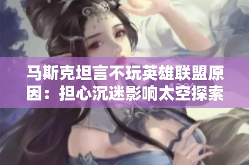 马斯克坦言不玩英雄联盟原因：担心沉迷影响太空探索计划