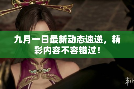 九月一日最新动态速递，精彩内容不容错过！