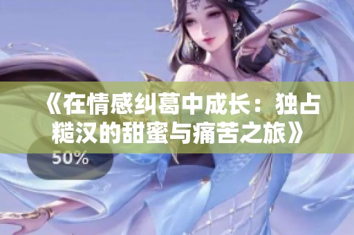 《在情感纠葛中成长：独占糙汉的甜蜜与痛苦之旅》