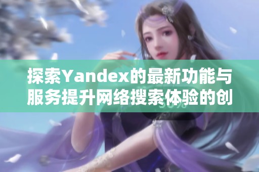 探索Yandex的最新功能与服务提升网络搜索体验的创新之道