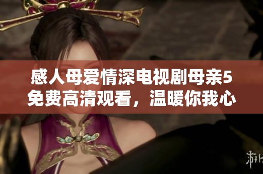 感人母爱情深电视剧母亲5免费高清观看，温暖你我心灵的故事。