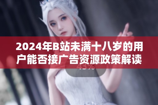 2024年B站未满十八岁的用户能否接广告资源政策解读与分析