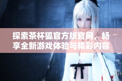 探索茶杯狐官方版官网，畅享全新游戏体验与精彩内容。