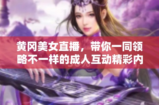 黄冈美女直播，带你一同领略不一样的成人互动精彩内容