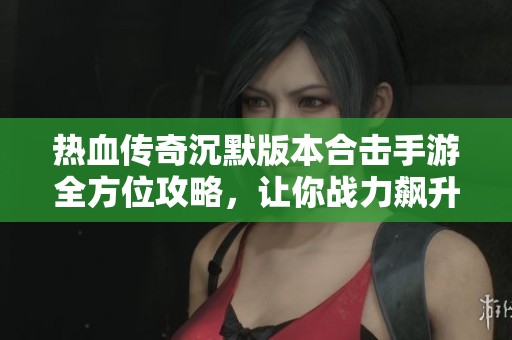 热血传奇沉默版本合击手游全方位攻略，让你战力飙升的秘诀分析
