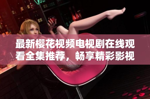 最新樱花视频电视剧在线观看全集推荐，畅享精彩影视作品汇总
