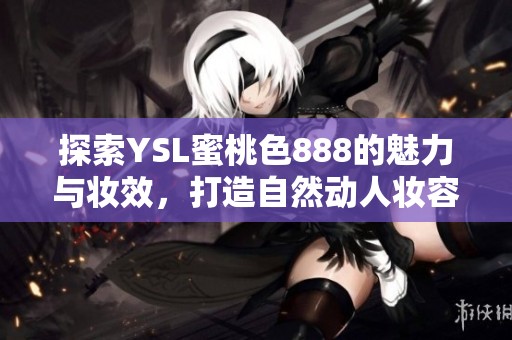探索YSL蜜桃色888的魅力与妆效，打造自然动人妆容的最佳选择