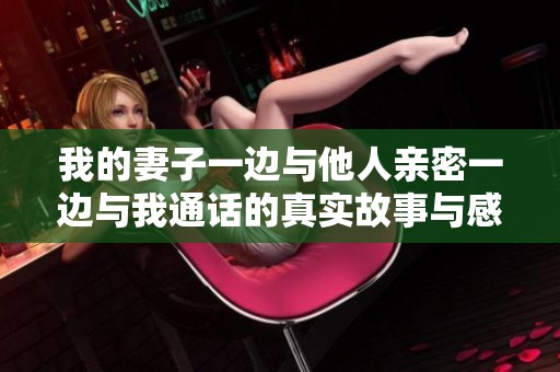 我的妻子一边与他人亲密一边与我通话的真实故事与感受