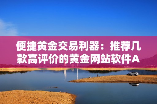 便捷黄金交易利器：推荐几款高评价的黄金网站软件APP使用指南