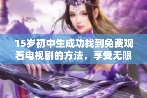 15岁初中生成功找到免费观看电视剧的方法，享受无限追剧乐趣