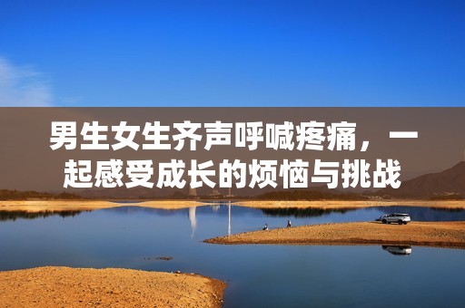 男生女生齐声呼喊疼痛，一起感受成长的烦恼与挑战