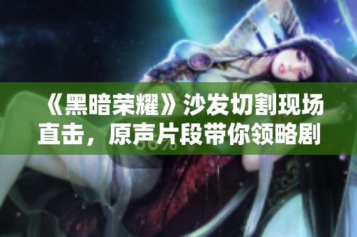 《黑暗荣耀》沙发切割现场直击，原声片段带你领略剧集精髓