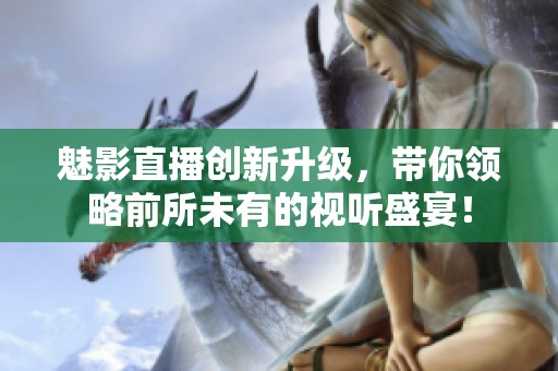 魅影直播创新升级，带你领略前所未有的视听盛宴！
