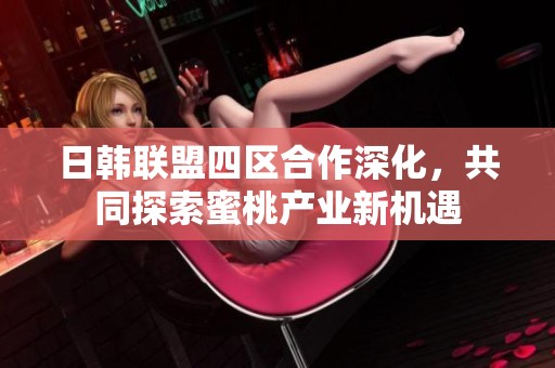 日韩联盟四区合作深化，共同探索蜜桃产业新机遇