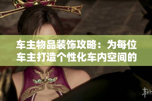 车主物品装饰攻略：为每位车主打造个性化车内空间的秘籍