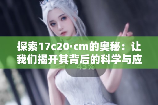 探索17c20·cm的奥秘：让我们揭开其背后的科学与应用潜力