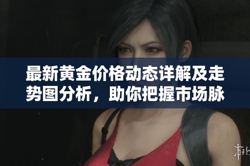 最新黄金价格动态详解及走势图分析，助你把握市场脉搏
