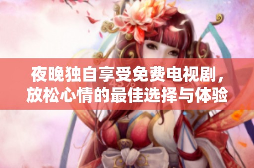 夜晚独自享受免费电视剧，放松心情的最佳选择与体验