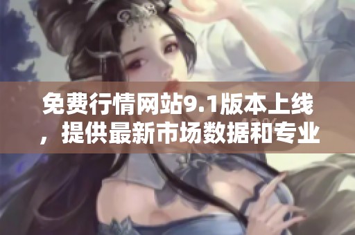 免费行情网站9.1版本上线，提供最新市场数据和专业分析服务