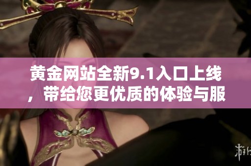 黄金网站全新9.1入口上线，带给您更优质的体验与服务