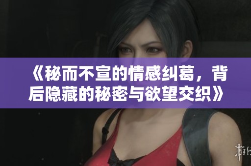 《秘而不宣的情感纠葛，背后隐藏的秘密与欲望交织》