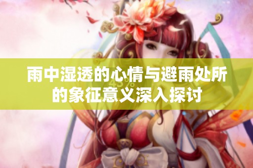 雨中湿透的心情与避雨处所的象征意义深入探讨