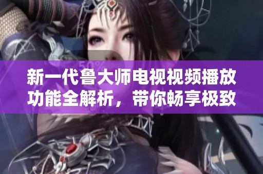 新一代鲁大师电视视频播放功能全解析，带你畅享极致视听体验