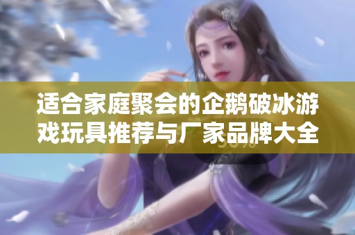 适合家庭聚会的企鹅破冰游戏玩具推荐与厂家品牌大全