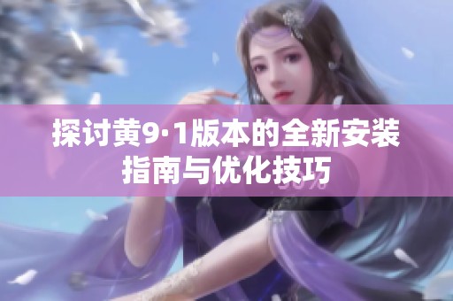 探讨黄9·1版本的全新安装指南与优化技巧